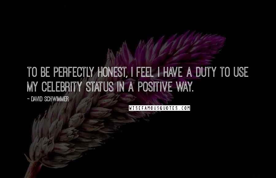 David Schwimmer Quotes: To be perfectly honest, I feel I have a duty to use my celebrity status in a positive way.