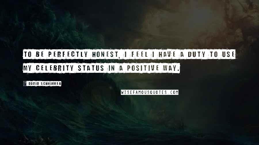 David Schwimmer Quotes: To be perfectly honest, I feel I have a duty to use my celebrity status in a positive way.