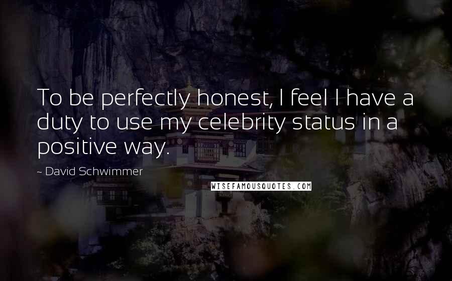 David Schwimmer Quotes: To be perfectly honest, I feel I have a duty to use my celebrity status in a positive way.