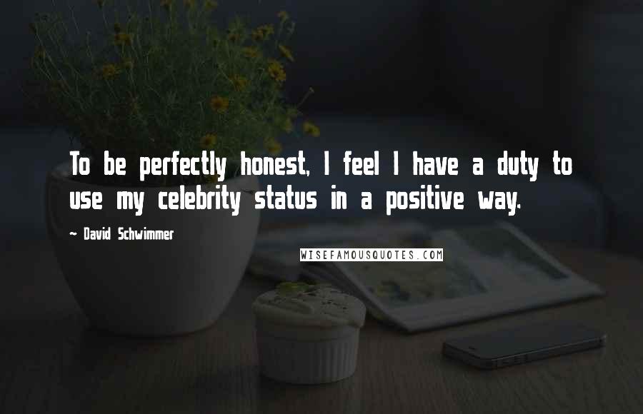 David Schwimmer Quotes: To be perfectly honest, I feel I have a duty to use my celebrity status in a positive way.