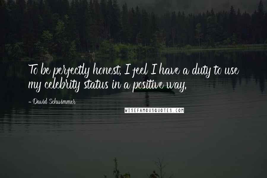 David Schwimmer Quotes: To be perfectly honest, I feel I have a duty to use my celebrity status in a positive way.