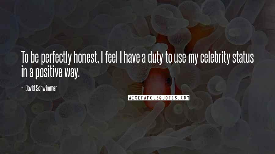 David Schwimmer Quotes: To be perfectly honest, I feel I have a duty to use my celebrity status in a positive way.