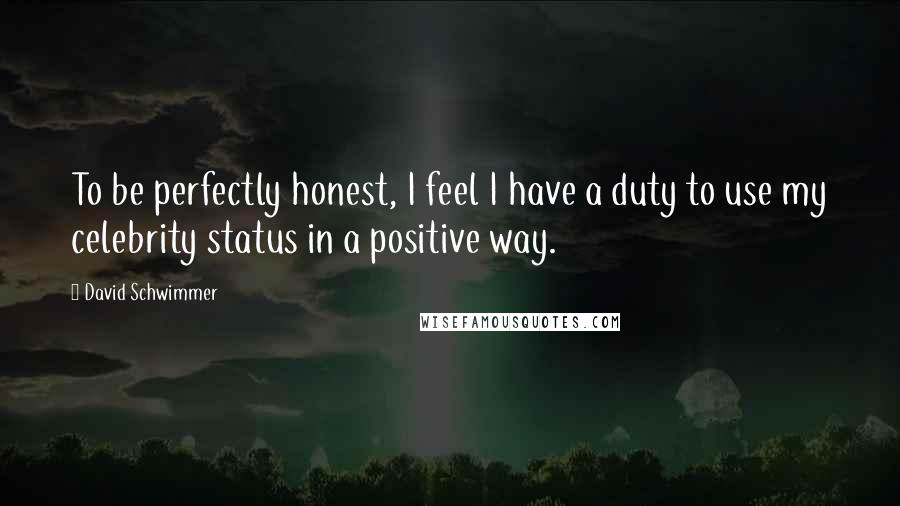 David Schwimmer Quotes: To be perfectly honest, I feel I have a duty to use my celebrity status in a positive way.