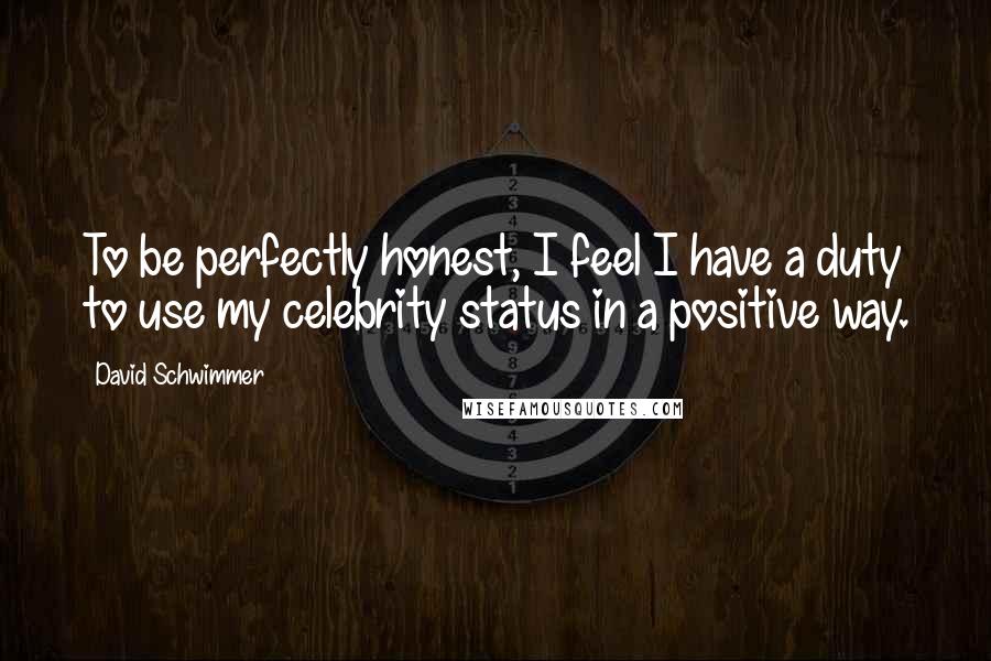 David Schwimmer Quotes: To be perfectly honest, I feel I have a duty to use my celebrity status in a positive way.