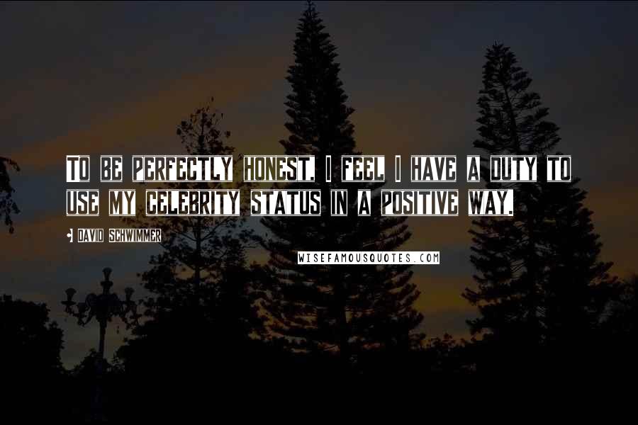 David Schwimmer Quotes: To be perfectly honest, I feel I have a duty to use my celebrity status in a positive way.