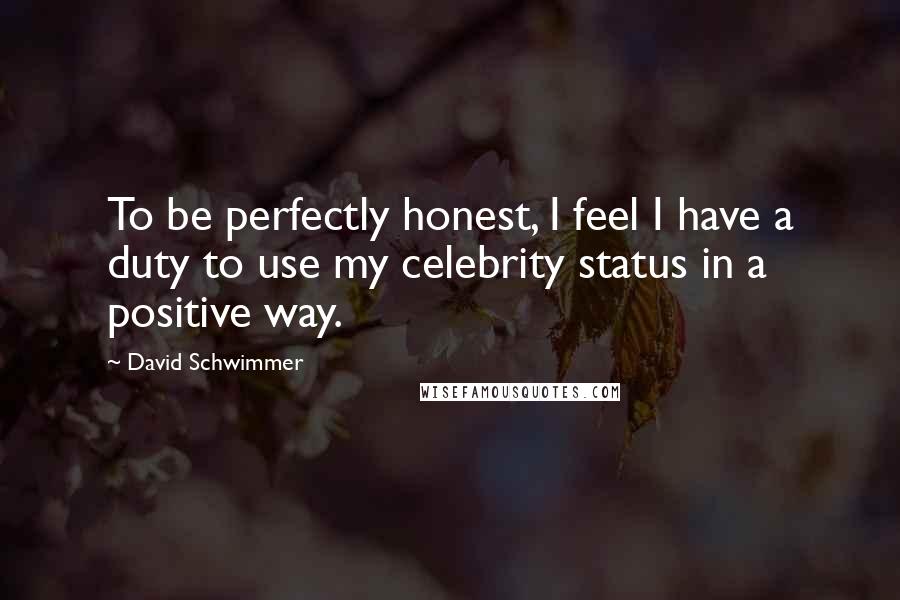 David Schwimmer Quotes: To be perfectly honest, I feel I have a duty to use my celebrity status in a positive way.