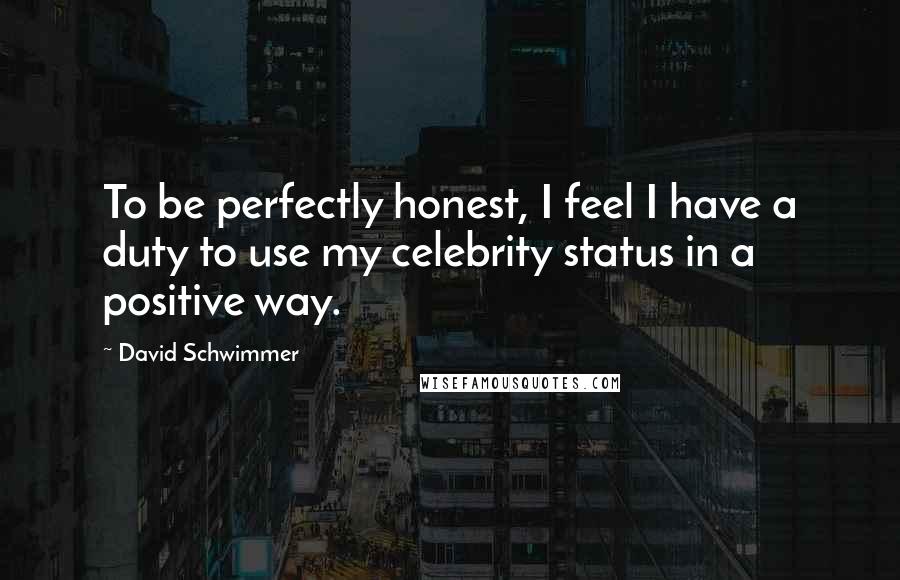 David Schwimmer Quotes: To be perfectly honest, I feel I have a duty to use my celebrity status in a positive way.