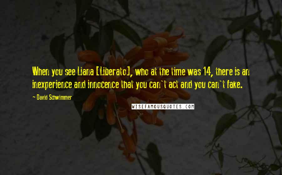 David Schwimmer Quotes: When you see Liana [Liberato], who at the time was 14, there is an inexperience and innocence that you can't act and you can't fake.