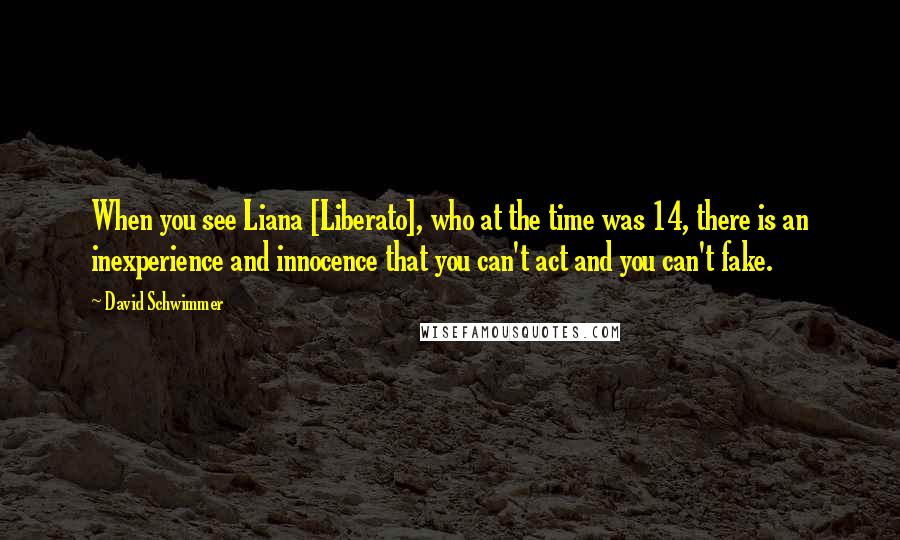 David Schwimmer Quotes: When you see Liana [Liberato], who at the time was 14, there is an inexperience and innocence that you can't act and you can't fake.