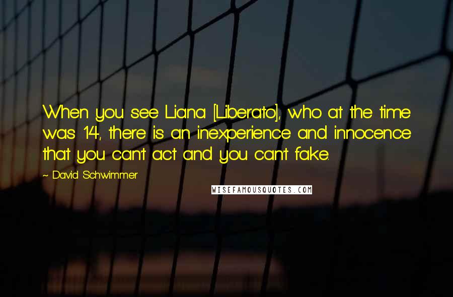 David Schwimmer Quotes: When you see Liana [Liberato], who at the time was 14, there is an inexperience and innocence that you can't act and you can't fake.