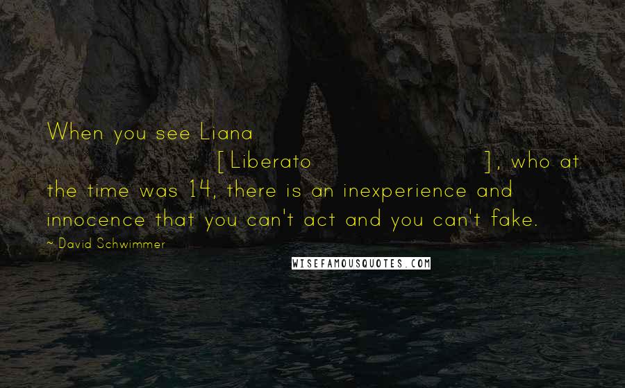 David Schwimmer Quotes: When you see Liana [Liberato], who at the time was 14, there is an inexperience and innocence that you can't act and you can't fake.