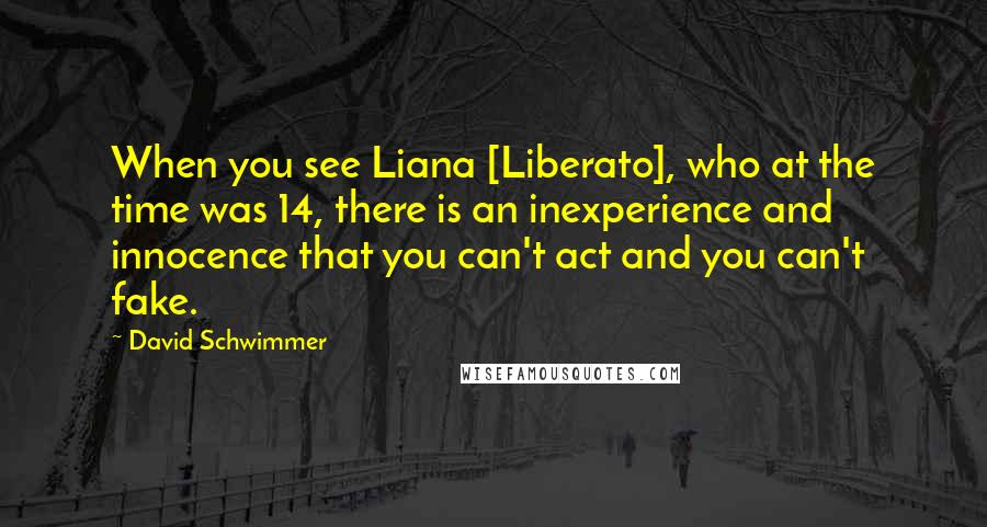 David Schwimmer Quotes: When you see Liana [Liberato], who at the time was 14, there is an inexperience and innocence that you can't act and you can't fake.