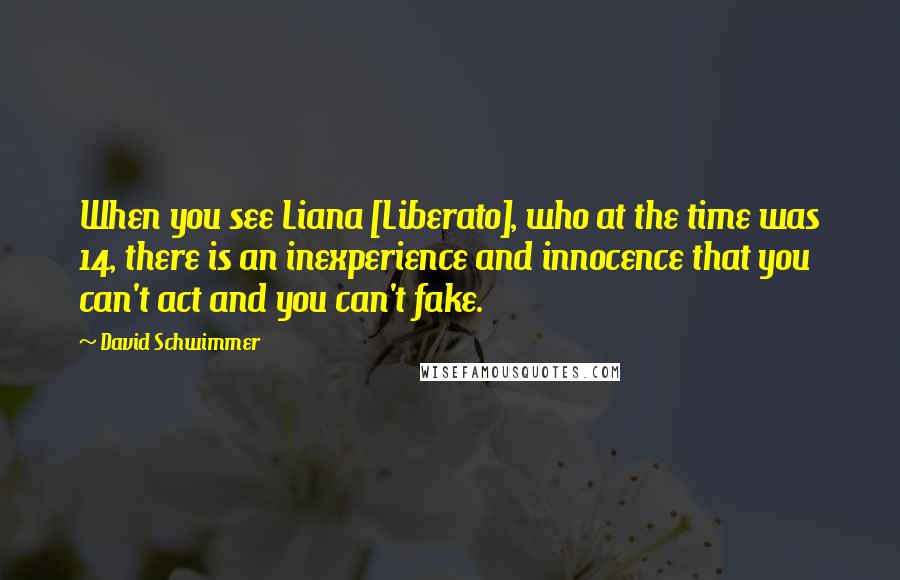 David Schwimmer Quotes: When you see Liana [Liberato], who at the time was 14, there is an inexperience and innocence that you can't act and you can't fake.