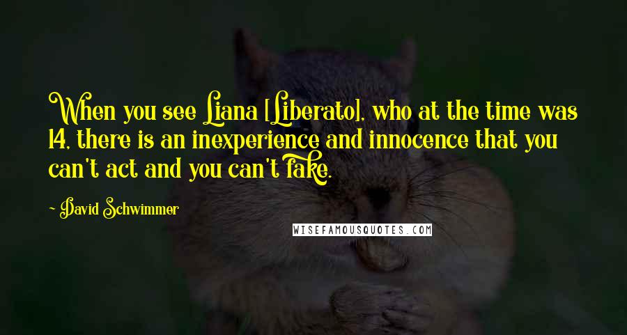 David Schwimmer Quotes: When you see Liana [Liberato], who at the time was 14, there is an inexperience and innocence that you can't act and you can't fake.