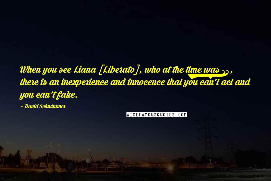 David Schwimmer Quotes: When you see Liana [Liberato], who at the time was 14, there is an inexperience and innocence that you can't act and you can't fake.