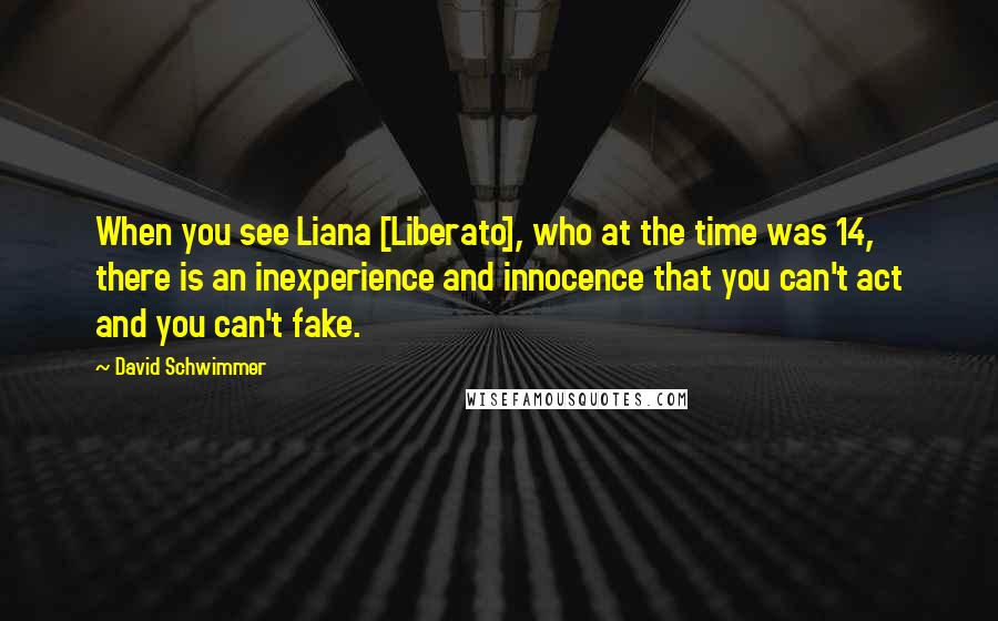 David Schwimmer Quotes: When you see Liana [Liberato], who at the time was 14, there is an inexperience and innocence that you can't act and you can't fake.