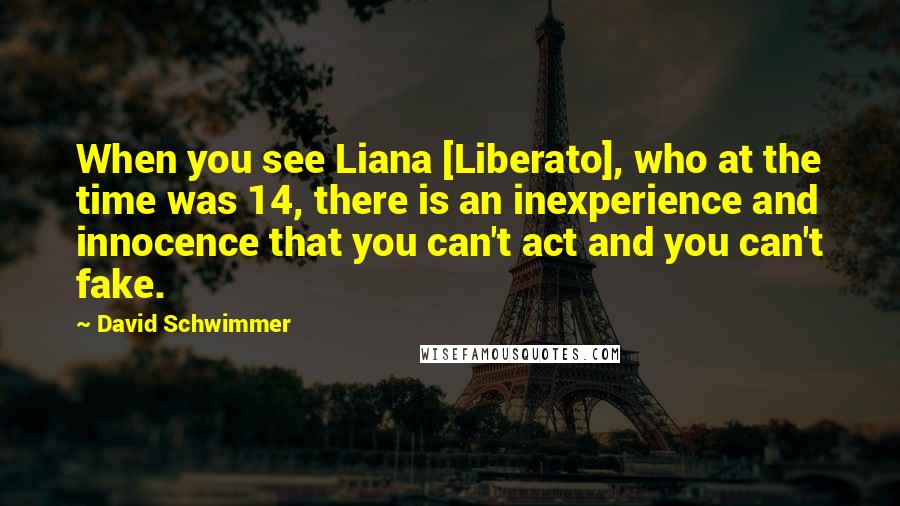 David Schwimmer Quotes: When you see Liana [Liberato], who at the time was 14, there is an inexperience and innocence that you can't act and you can't fake.