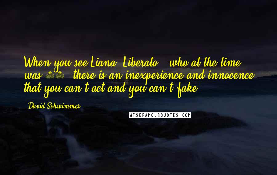 David Schwimmer Quotes: When you see Liana [Liberato], who at the time was 14, there is an inexperience and innocence that you can't act and you can't fake.