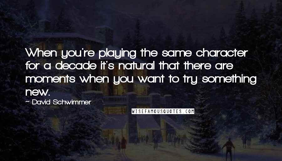 David Schwimmer Quotes: When you're playing the same character for a decade it's natural that there are moments when you want to try something new.