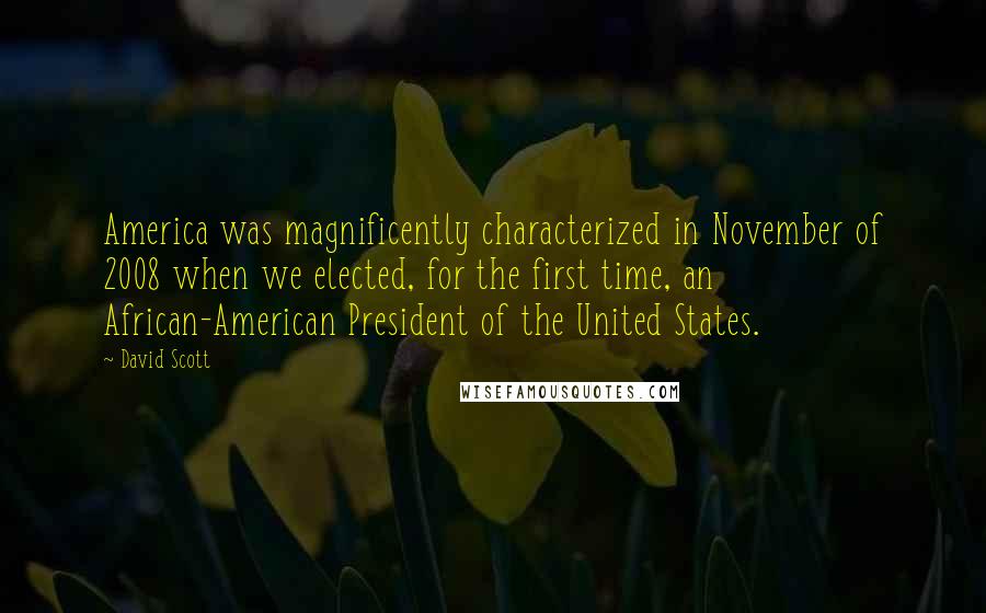 David Scott Quotes: America was magnificently characterized in November of 2008 when we elected, for the first time, an African-American President of the United States.