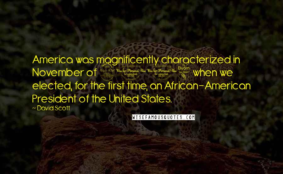 David Scott Quotes: America was magnificently characterized in November of 2008 when we elected, for the first time, an African-American President of the United States.