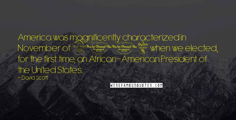 David Scott Quotes: America was magnificently characterized in November of 2008 when we elected, for the first time, an African-American President of the United States.