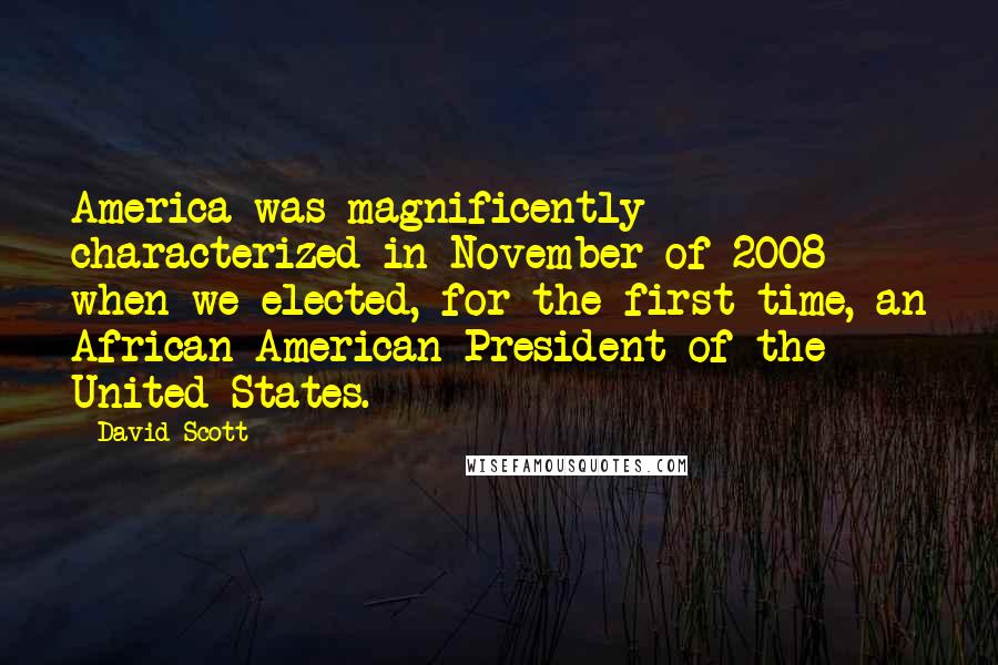 David Scott Quotes: America was magnificently characterized in November of 2008 when we elected, for the first time, an African-American President of the United States.