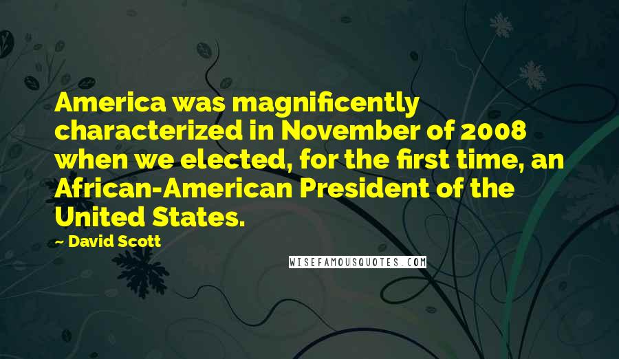 David Scott Quotes: America was magnificently characterized in November of 2008 when we elected, for the first time, an African-American President of the United States.