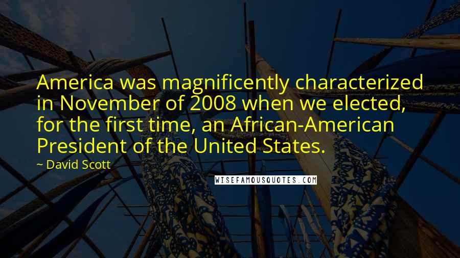 David Scott Quotes: America was magnificently characterized in November of 2008 when we elected, for the first time, an African-American President of the United States.