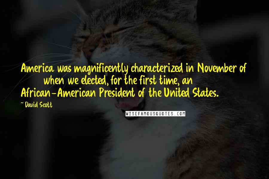 David Scott Quotes: America was magnificently characterized in November of 2008 when we elected, for the first time, an African-American President of the United States.