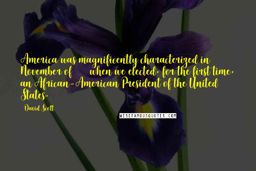 David Scott Quotes: America was magnificently characterized in November of 2008 when we elected, for the first time, an African-American President of the United States.