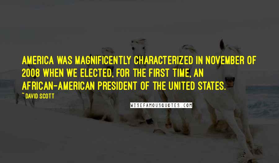 David Scott Quotes: America was magnificently characterized in November of 2008 when we elected, for the first time, an African-American President of the United States.