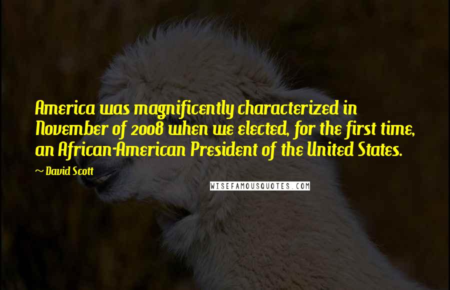 David Scott Quotes: America was magnificently characterized in November of 2008 when we elected, for the first time, an African-American President of the United States.