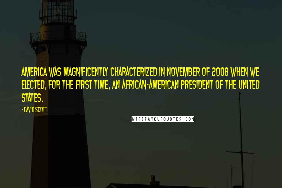 David Scott Quotes: America was magnificently characterized in November of 2008 when we elected, for the first time, an African-American President of the United States.