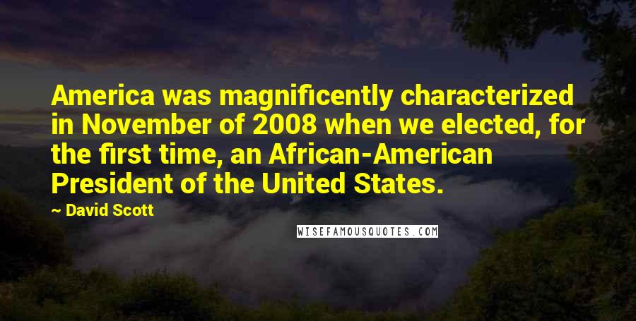 David Scott Quotes: America was magnificently characterized in November of 2008 when we elected, for the first time, an African-American President of the United States.