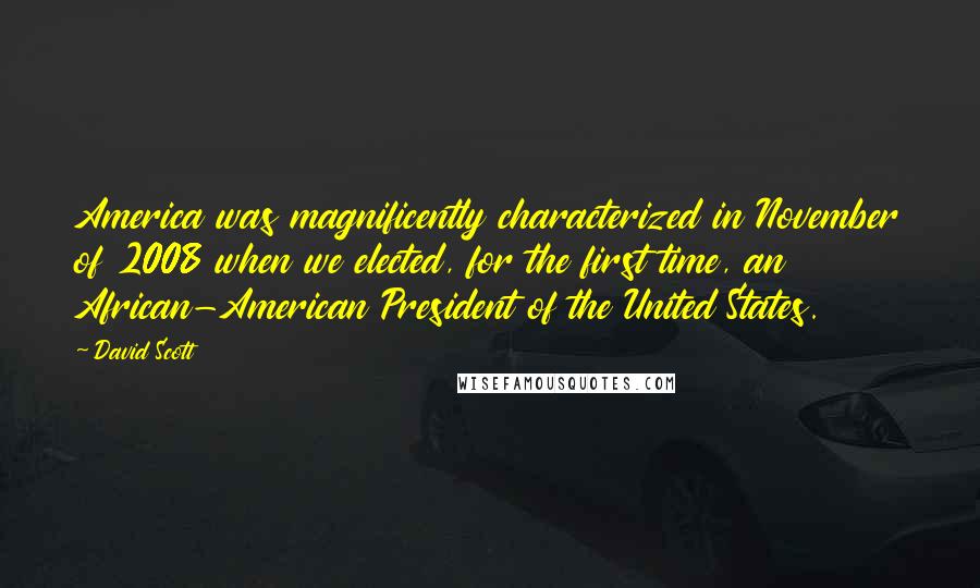 David Scott Quotes: America was magnificently characterized in November of 2008 when we elected, for the first time, an African-American President of the United States.