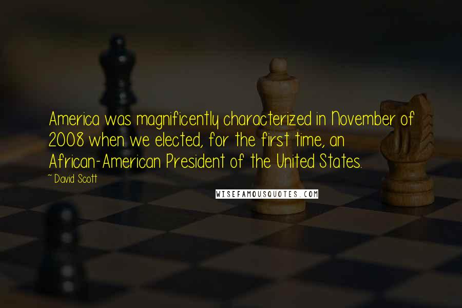 David Scott Quotes: America was magnificently characterized in November of 2008 when we elected, for the first time, an African-American President of the United States.