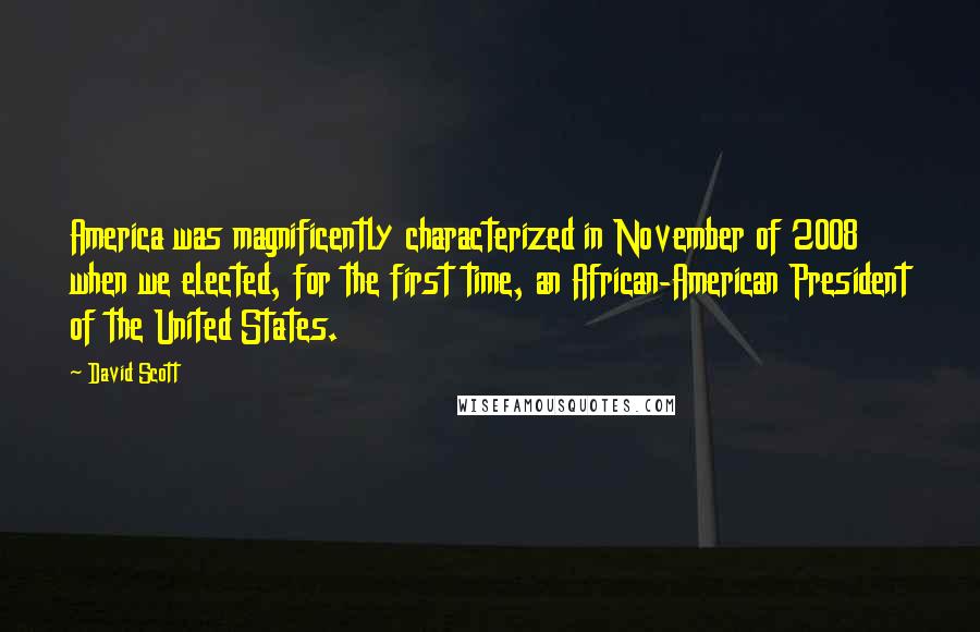 David Scott Quotes: America was magnificently characterized in November of 2008 when we elected, for the first time, an African-American President of the United States.