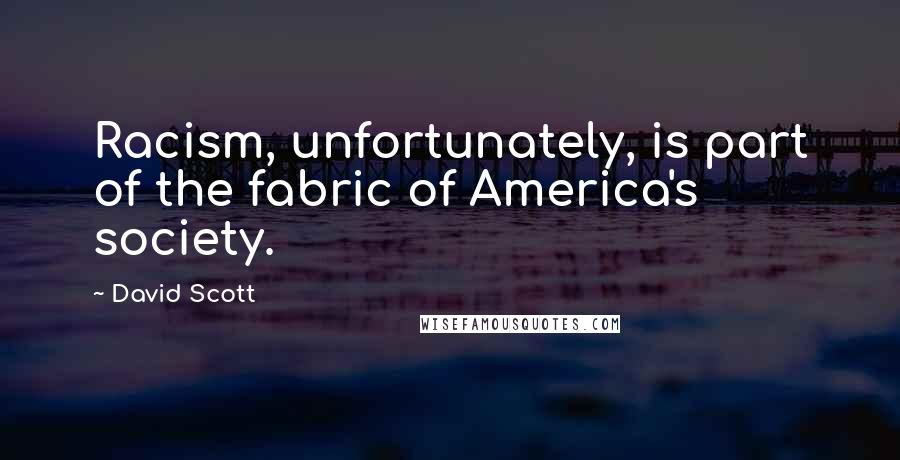 David Scott Quotes: Racism, unfortunately, is part of the fabric of America's society.