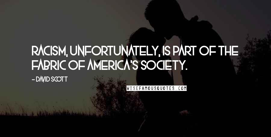 David Scott Quotes: Racism, unfortunately, is part of the fabric of America's society.