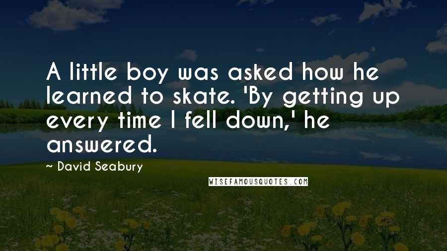 David Seabury Quotes: A little boy was asked how he learned to skate. 'By getting up every time I fell down,' he answered.