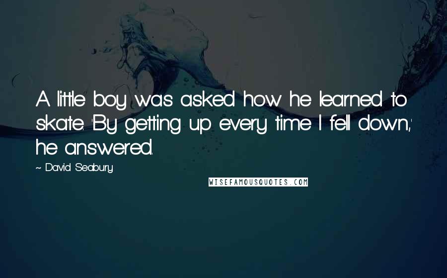 David Seabury Quotes: A little boy was asked how he learned to skate. 'By getting up every time I fell down,' he answered.