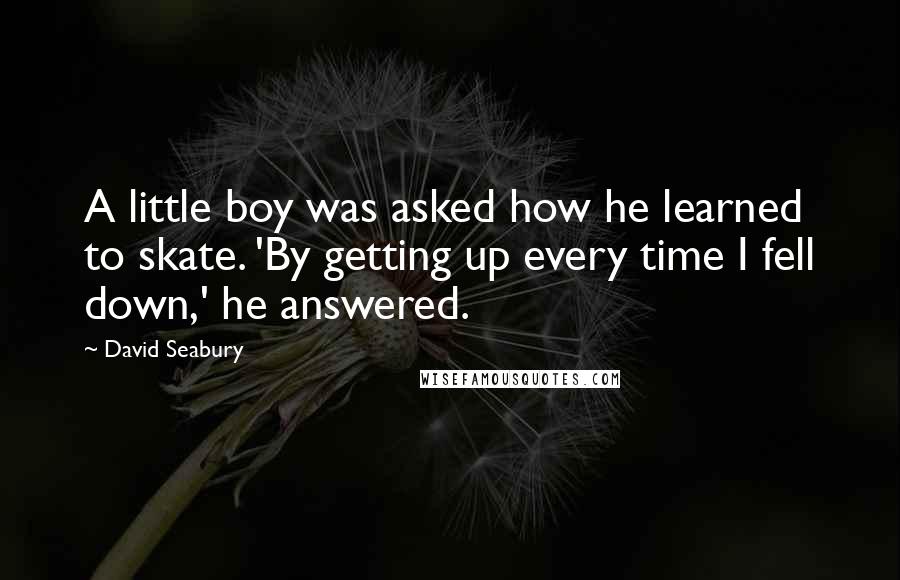 David Seabury Quotes: A little boy was asked how he learned to skate. 'By getting up every time I fell down,' he answered.