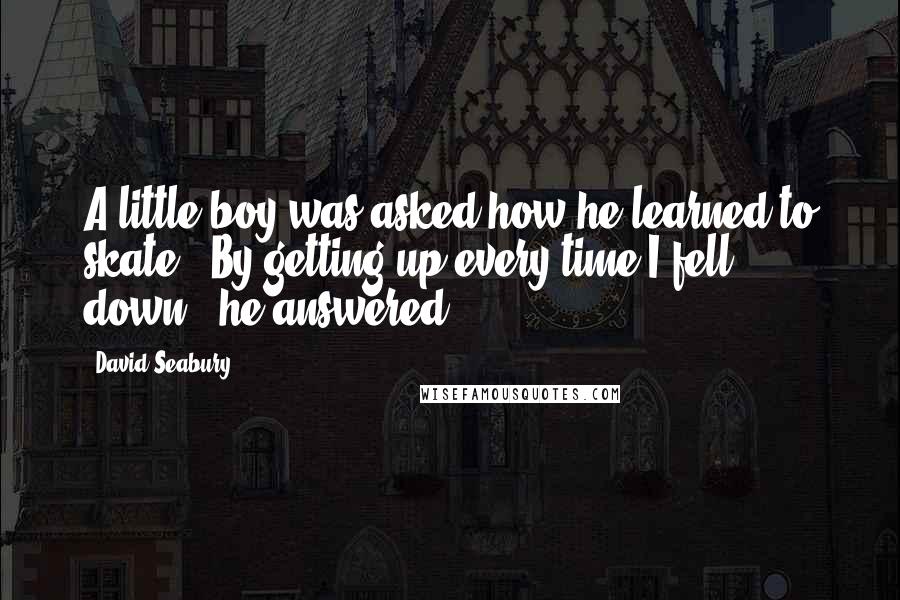 David Seabury Quotes: A little boy was asked how he learned to skate. 'By getting up every time I fell down,' he answered.