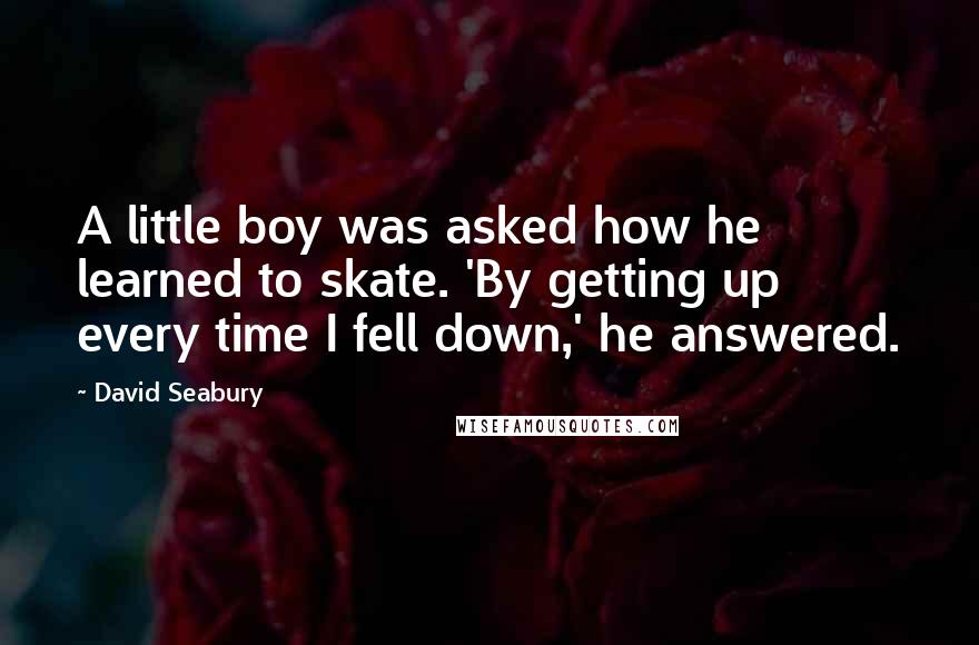 David Seabury Quotes: A little boy was asked how he learned to skate. 'By getting up every time I fell down,' he answered.