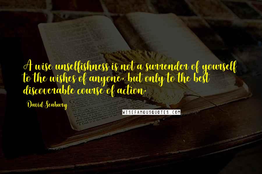 David Seabury Quotes: A wise unselfishness is not a surrender of yourself to the wishes of anyone, but only to the best discoverable course of action.