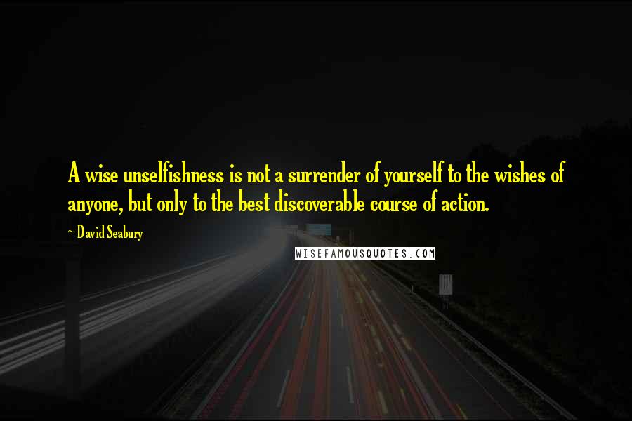 David Seabury Quotes: A wise unselfishness is not a surrender of yourself to the wishes of anyone, but only to the best discoverable course of action.