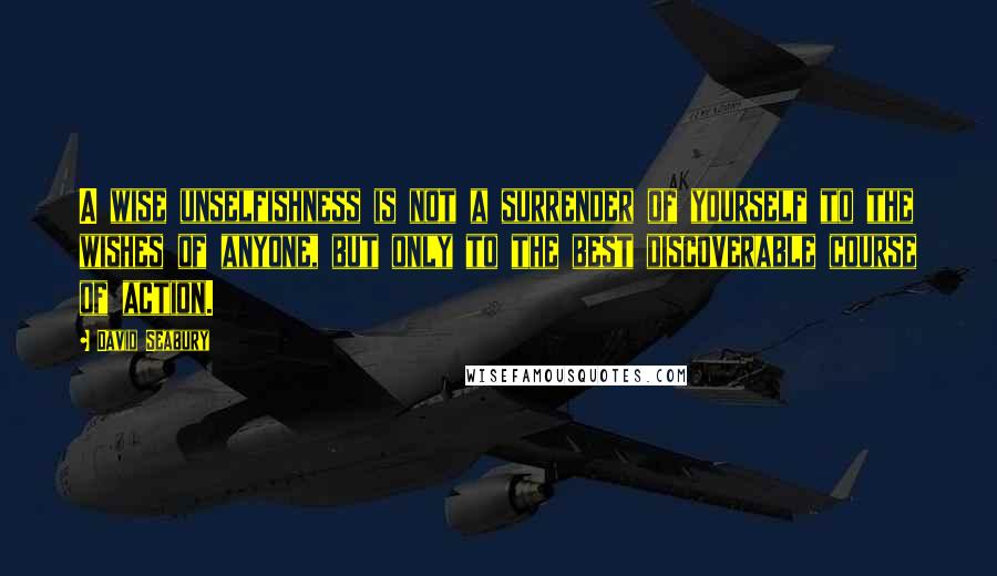 David Seabury Quotes: A wise unselfishness is not a surrender of yourself to the wishes of anyone, but only to the best discoverable course of action.