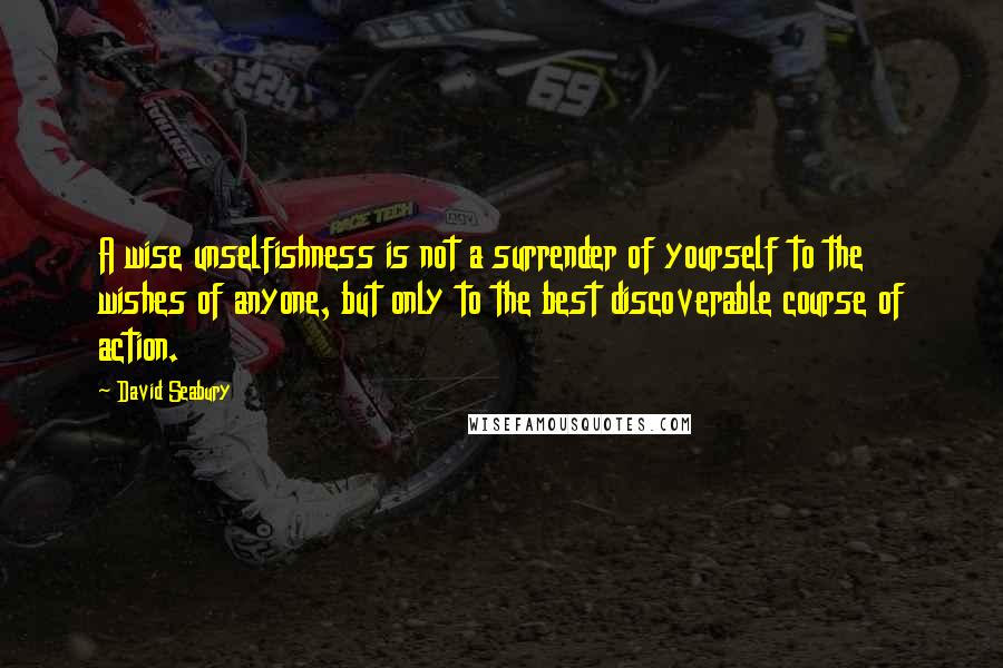 David Seabury Quotes: A wise unselfishness is not a surrender of yourself to the wishes of anyone, but only to the best discoverable course of action.