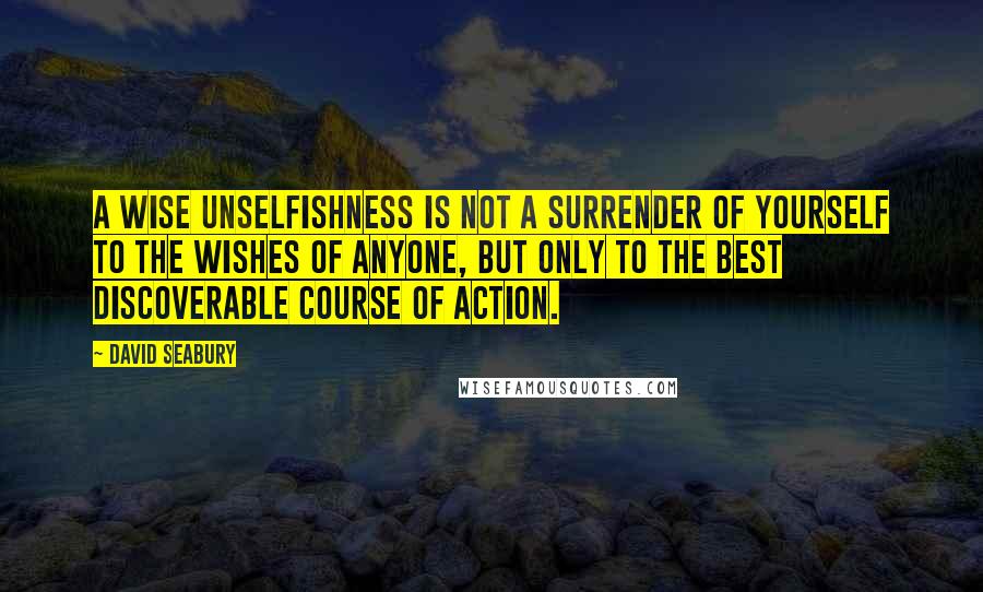 David Seabury Quotes: A wise unselfishness is not a surrender of yourself to the wishes of anyone, but only to the best discoverable course of action.